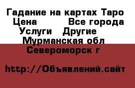 Гадание на картах Таро › Цена ­ 500 - Все города Услуги » Другие   . Мурманская обл.,Североморск г.